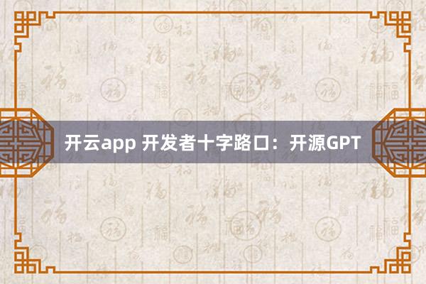 开云app 开发者十字路口：开源GPT