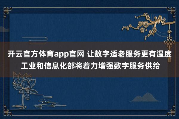 开云官方体育app官网 让数字适老服务更有温度 工业和信息化部将着力增强数字服务供给