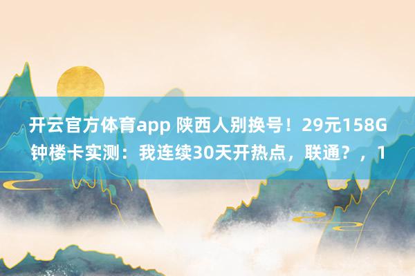 开云官方体育app 陕西人别换号！29元158G钟楼卡实测：我连续30天开热点，联通？，1