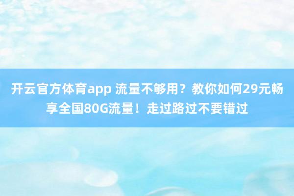 开云官方体育app 流量不够用？教你如何29元畅享全国80G流量！走过路过不要错过