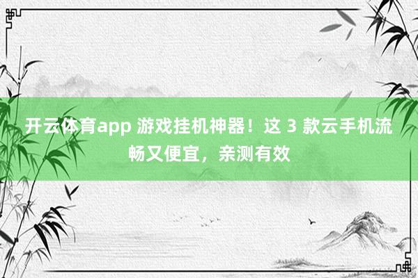 开云体育app 游戏挂机神器！这 3 款云手机流畅又便宜，亲测有效