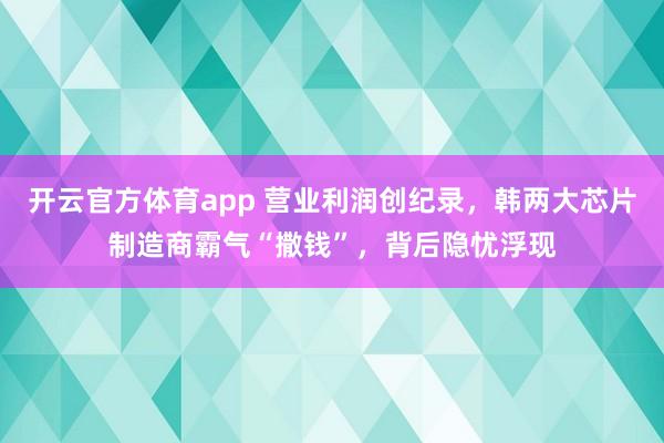 开云官方体育app 营业利润创纪录，韩两大芯片制造商霸气“撒钱”，背后隐忧浮现
