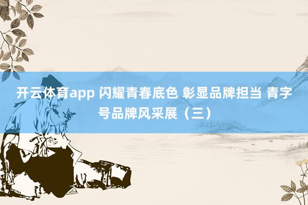 开云体育app 闪耀青春底色 彰显品牌担当 青字号品牌风采展（三）