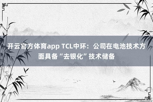 开云官方体育app TCL中环：公司在电池技术方面具备“去银化”技术储备