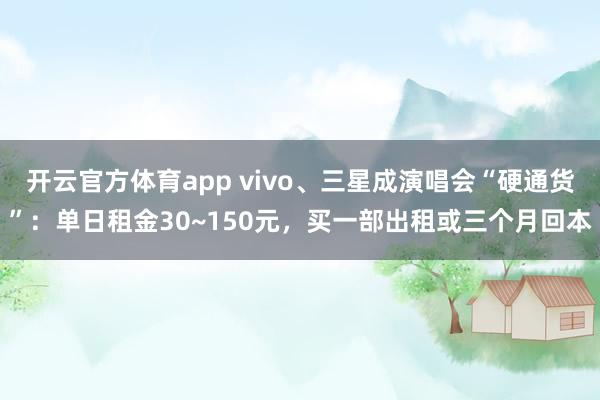 开云官方体育app vivo、三星成演唱会“硬通货”:单日租金30~150元,买一部出租或三个月回本
