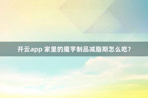 开云app 家里的魔芋制品减脂期怎么吃?