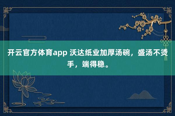 开云官方体育app 沃达纸业加厚汤碗，盛汤不烫手，端得稳。