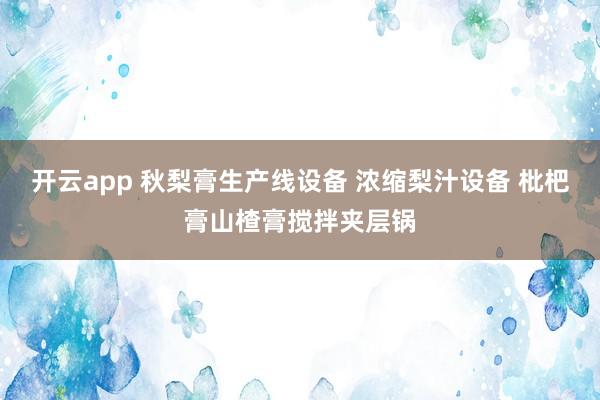 开云app 秋梨膏生产线设备 浓缩梨汁设备 枇杷膏山楂膏搅拌夹层锅