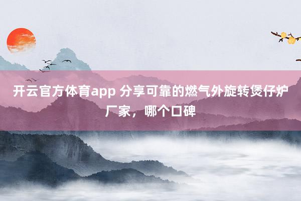 开云官方体育app 分享可靠的燃气外旋转煲仔炉厂家，哪个口碑