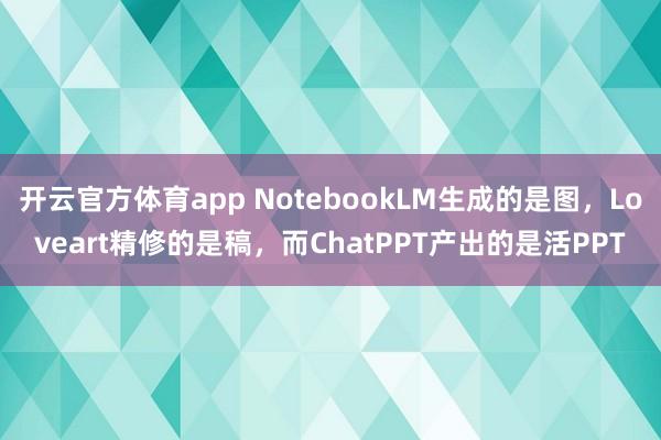 开云官方体育app NotebookLM生成的是图，Loveart精修的是稿，而ChatPPT产出的是活PPT