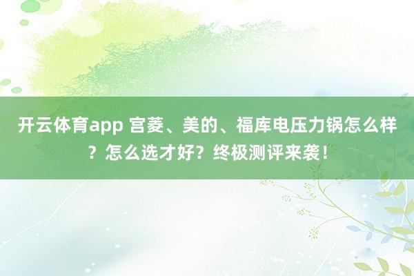 开云体育app 宫菱、美的、福库电压力锅怎么样？怎么选才好？终极测评来袭！