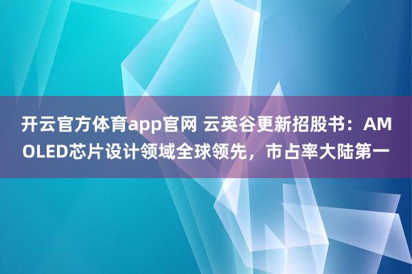 开云官方体育app官网 云英谷更新招股书：AMOLED芯片设计领域全球领先，市占率大陆第一