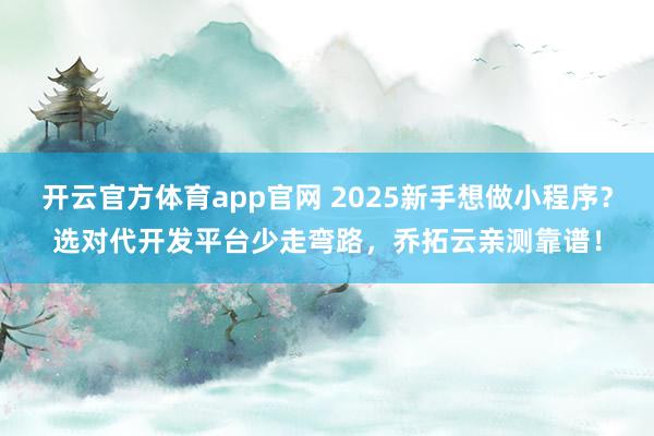 开云官方体育app官网 2025新手想做小程序?选对代开发平台少走弯路,乔拓云亲测靠谱!