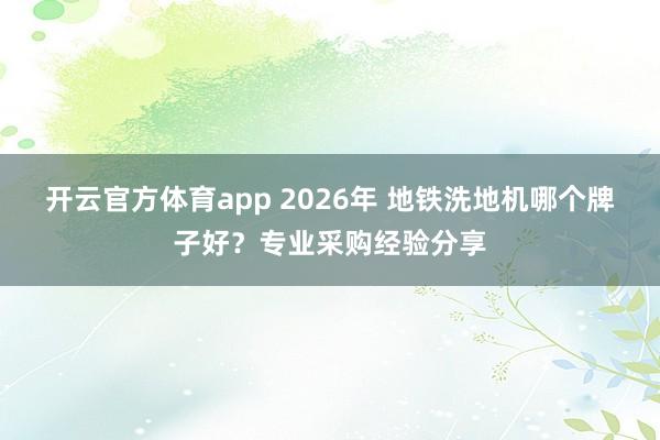 开云官方体育app 2026年 地铁洗地机哪个牌子好？专业采购经验分享