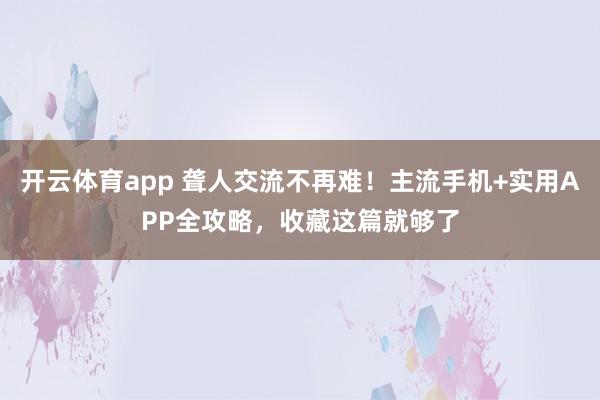 开云体育app 聋人交流不再难！主流手机+实用APP全攻略，收藏这篇就够了