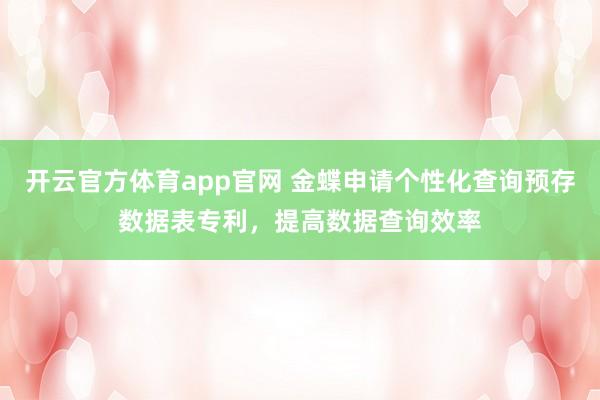 开云官方体育app官网 金蝶申请个性化查询预存数据表专利，提高数据查询效率