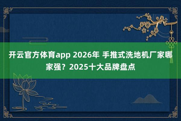 开云官方体育app 2026年 手推式洗地机厂家哪家强?2025十大品牌盘点