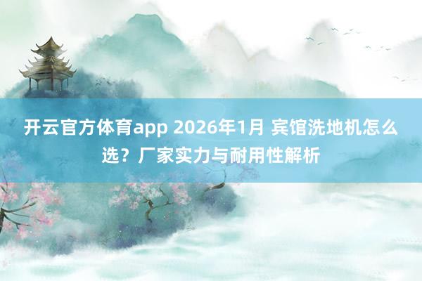 开云官方体育app 2026年1月 宾馆洗地机怎么选?厂家实力与耐用性解析
