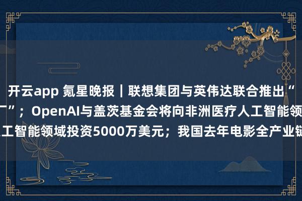 开云app 氪星晚报｜联想集团与英伟达联合推出“联想人工智能云超级工厂”；OpenAI与盖茨基金会将向非洲医疗人工智能领域投资5000万美元；我国去年电影全产业链产值超8100亿元
