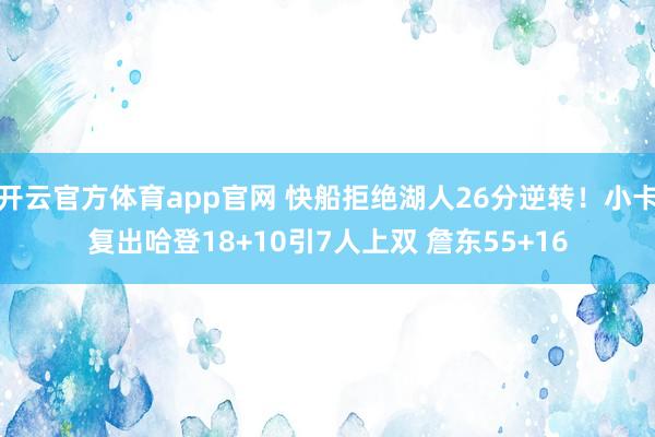 开云官方体育app官网 快船拒绝湖人26分逆转!小卡复出哈登18+10引7人上双 詹东55+16