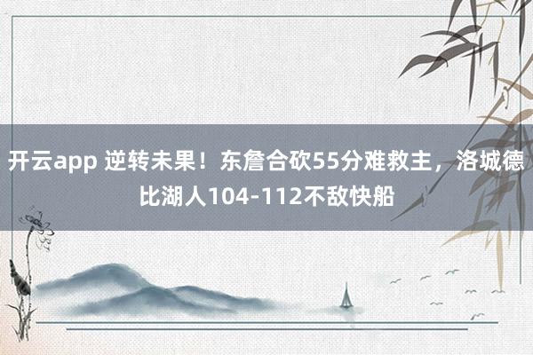 开云app 逆转未果!东詹合砍55分难救主,洛城德比湖人104-112不敌快船