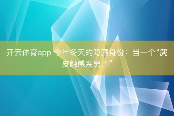 开云体育app 今年冬天的隐藏身份：当一个“麂皮触感系男子”