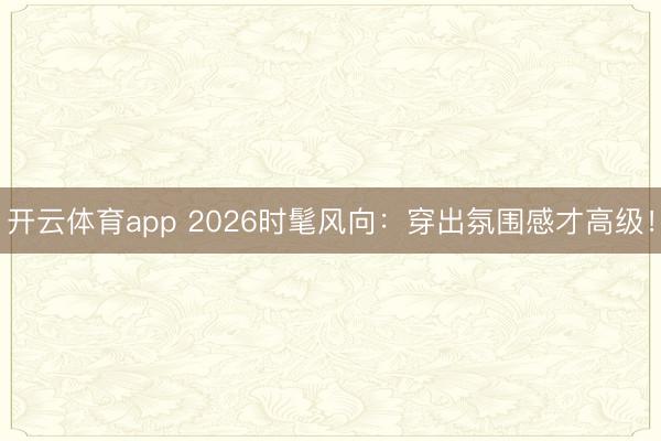开云体育app 2026时髦风向：穿出氛围感才高级！
