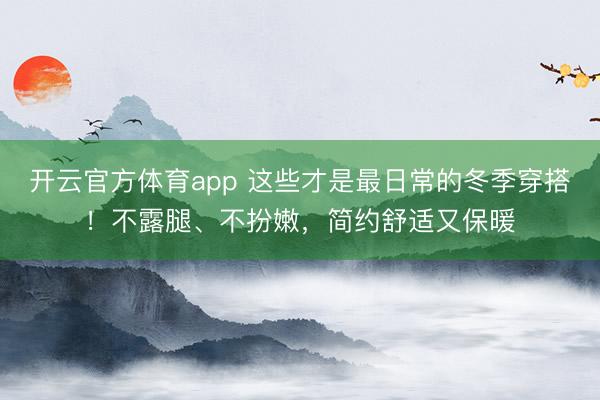 开云官方体育app 这些才是最日常的冬季穿搭！不露腿、不扮嫩，简约舒适又保暖