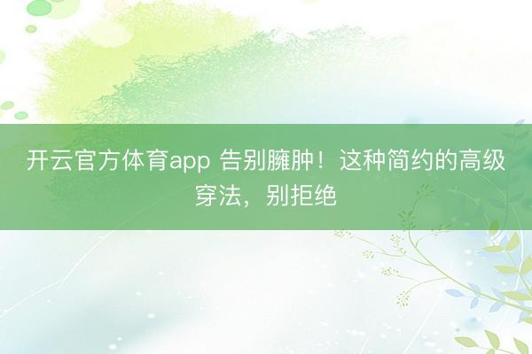 开云官方体育app 告别臃肿！这种简约的高级穿法，别拒绝