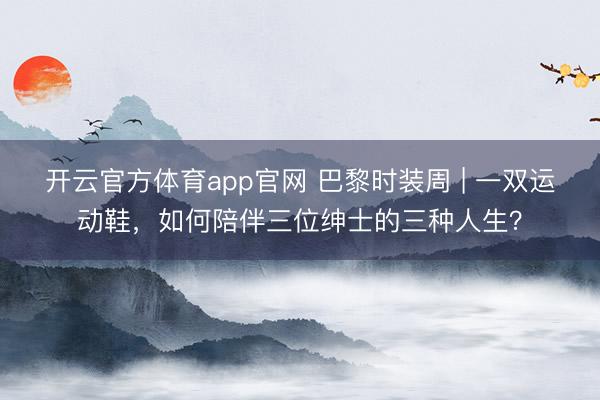 开云官方体育app官网 巴黎时装周 | 一双运动鞋,如何陪伴三位绅士的三种人生?