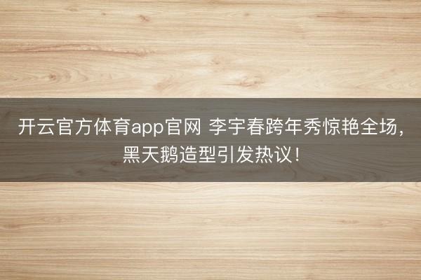 开云官方体育app官网 李宇春跨年秀惊艳全场,黑天鹅造型引发热议!