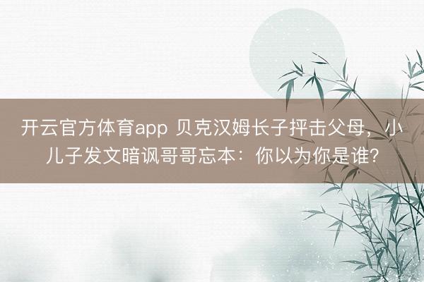 开云官方体育app 贝克汉姆长子抨击父母，小儿子发文暗讽哥哥忘本：你以为你是谁？
