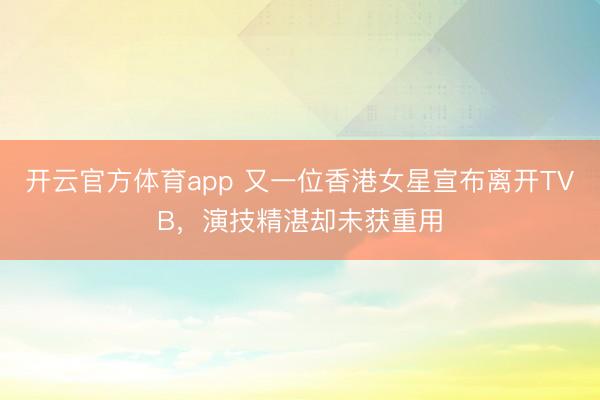 开云官方体育app 又一位香港女星宣布离开TVB，演技精湛却未获重用