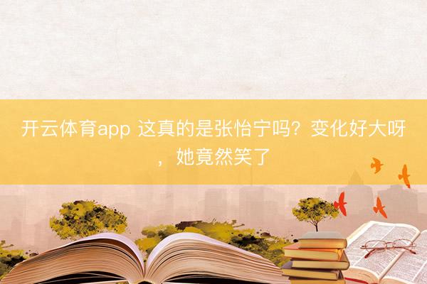 开云体育app 这真的是张怡宁吗？变化好大呀，<a href=
