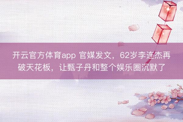 开云官方体育app 官媒发文，62岁李连杰再破天花板，让甄子丹和整个娱乐圈沉默了