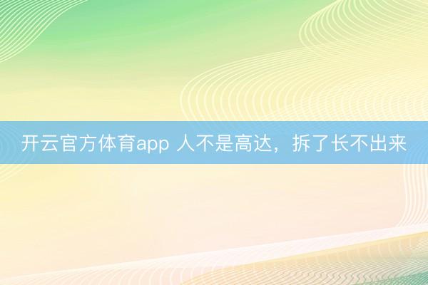 开云官方体育app 人不是高达，拆了长不出来
