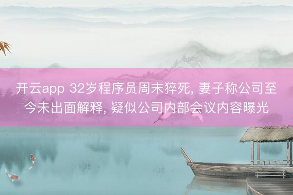 开云app 32岁程序员周末猝死， 妻子称公司至今未出面解释， 疑似公司内部会议内容曝光