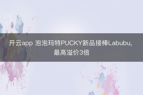 开云app 泡泡玛特PUCKY新品接棒Labubu， 最高溢价3倍