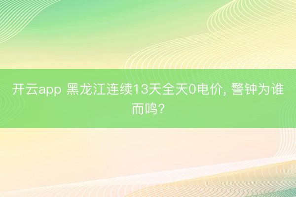 开云app 黑龙江连续13天全天0电价， 警钟为谁而鸣?