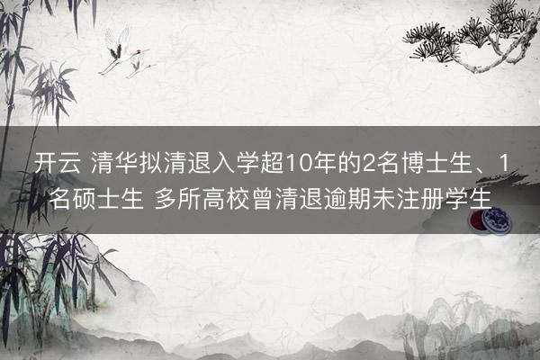 开云 清华拟清退入学超10年的2名博士生、1名硕士生 多所高校曾清退逾期未注册学生