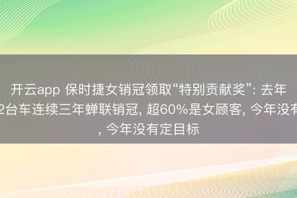 开云app 保时捷女销冠领取“特别贡献奖”: 去年卖出192台车连续三年蝉联销冠， 超60%是女顾客， 今年没有定目标