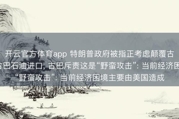 开云官方体育app 特朗普政府被指正考虑颠覆古巴政权， 全面封锁古巴石油进口， 古巴斥责这是“野蛮攻击”: 当前经济困境主要由美国造成