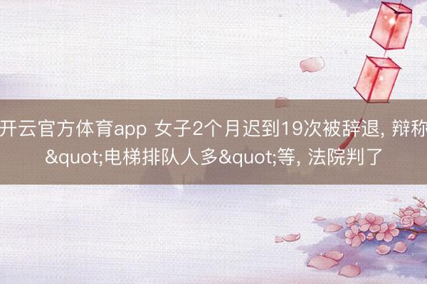 开云官方体育app 女子2个月迟到19次被辞退， 辩称"电梯排队人多"等， 法院判了