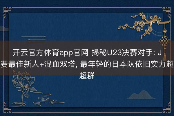 开云官方体育app官网 揭秘U23决赛对手: J联赛最佳新人+混血双塔， 最年轻的日本队依旧实力超群
