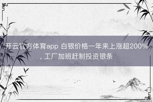 开云官方体育app 白银价格一年来上涨超200%， 工厂加班赶制投资银条