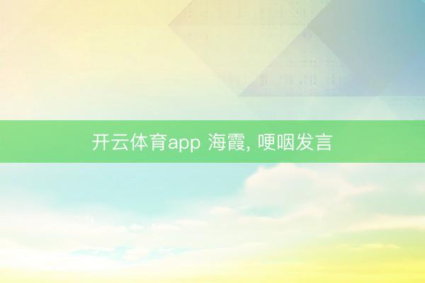 开云体育app 海霞， 哽咽发言