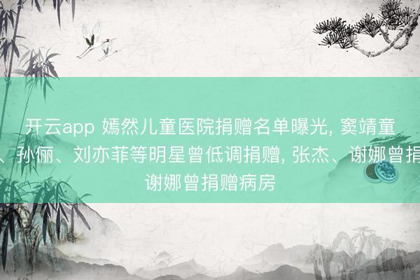 开云app 嫣然儿童医院捐赠名单曝光， 窦靖童、邓超、孙俪、刘亦菲等明星曾低调捐赠， 张杰、谢娜曾捐赠病房