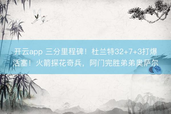 开云app 三分里程碑!杜兰特32+7+3打爆活塞!火箭探花奇兵,阿门完胜弟弟奥萨尔