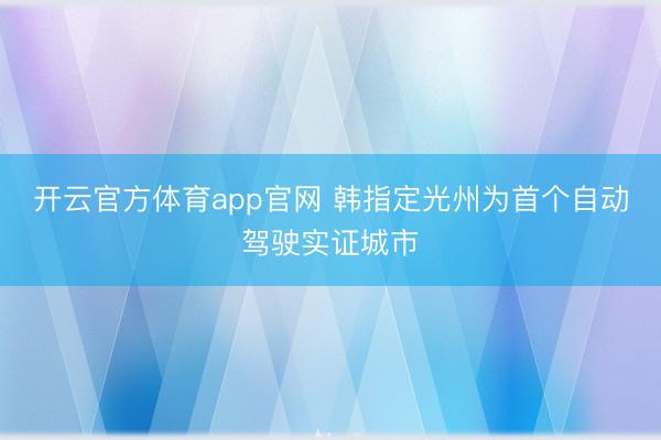 开云官方体育app官网 韩指定光州为首个自动驾驶实证城市