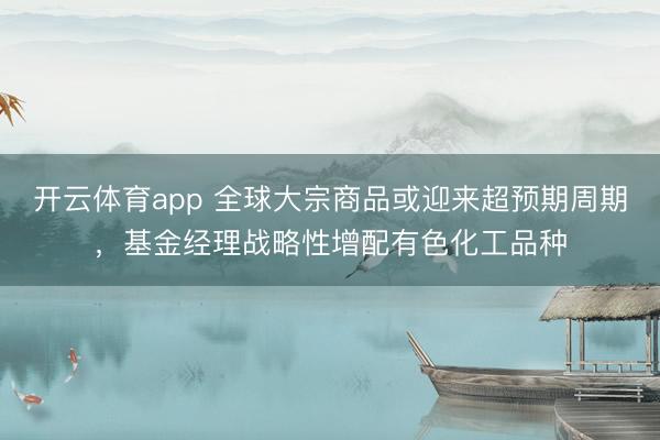 开云体育app 全球大宗商品或迎来超预期周期，基金经理战略性增配有色化工品种